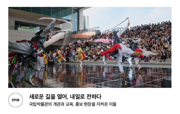 [인터뷰] 새로운 길을 열어, 내일로 전하다 국립박물관의 개관과 교육, 홍보 현장을 지켜온 이들